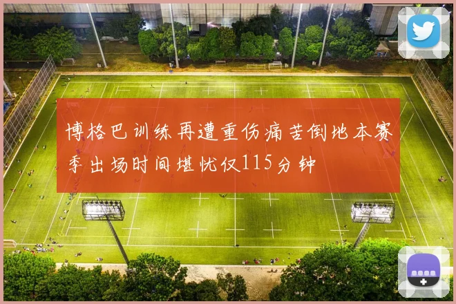 博格巴训练再遭重伤痛苦倒地本赛季出场时间堪忧仅115分钟