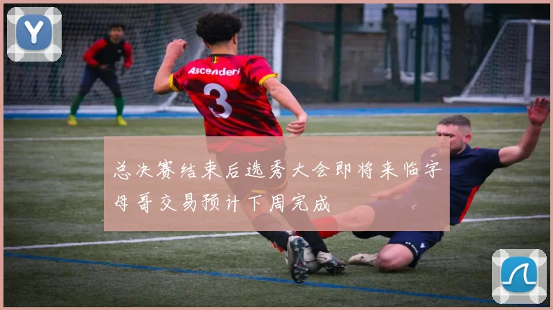 总决赛结束后选秀大会即将来临字母哥交易预计下周完成