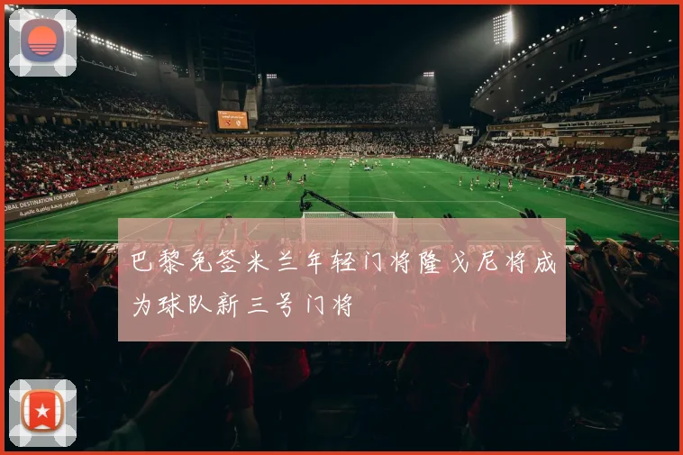 巴黎免签米兰年轻门将隆戈尼将成为球队新三号门将