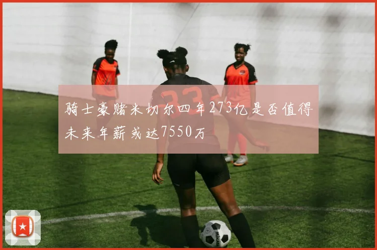 骑士豪赌米切尔四年273亿是否值得未来年薪或达7550万