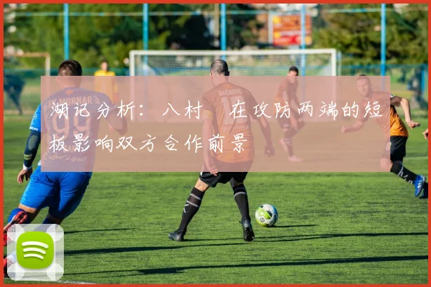 湖记分析：八村塁在攻防两端的短板影响双方合作前景