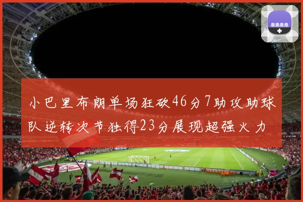小巴里布朗单场狂砍46分7助攻助球队逆转次节独得23分展现超强火力