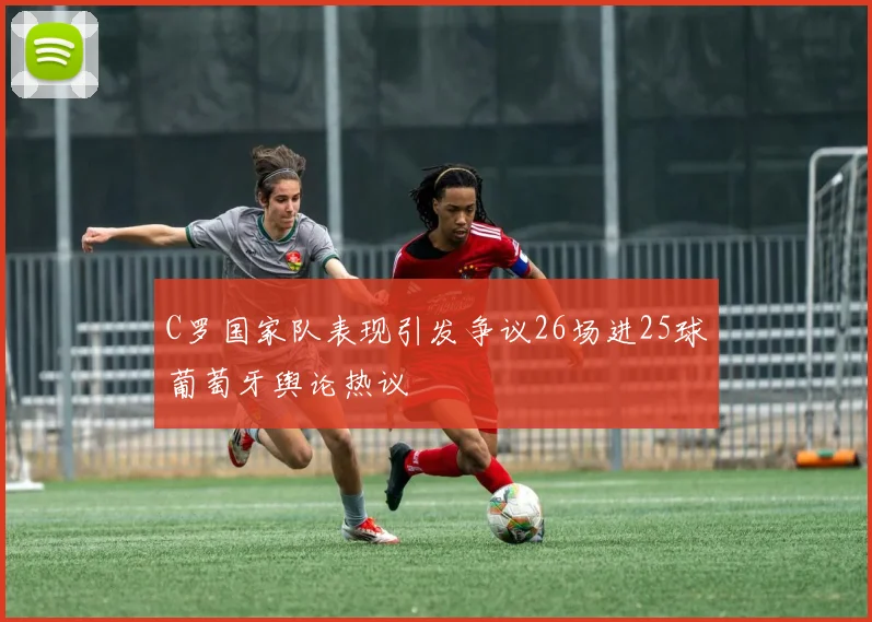 C罗国家队表现引发争议26场进25球葡萄牙舆论热议