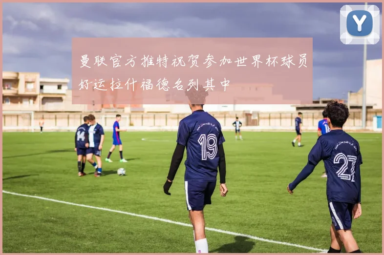 曼联官方推特祝贺参加世界杯球员好运拉什福德名列其中