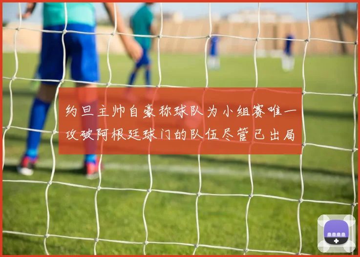约旦主帅自豪称球队为小组赛唯一攻破阿根廷球门的队伍尽管已出局