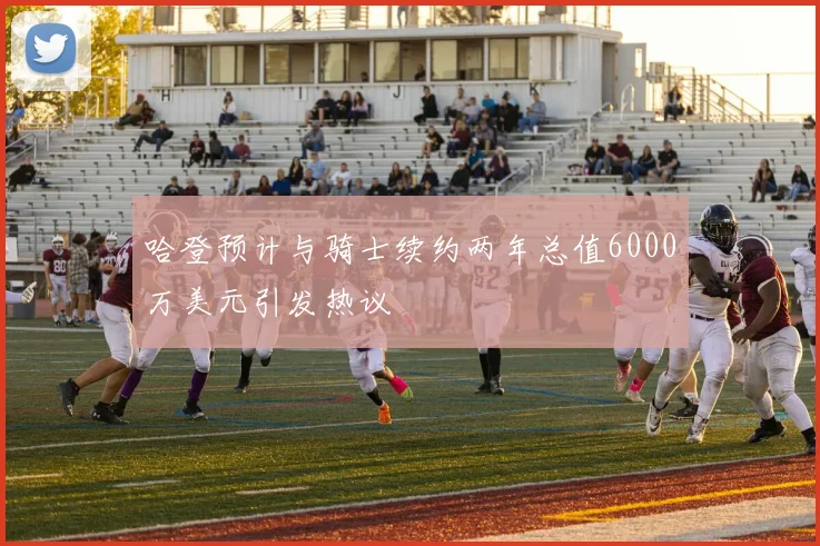 哈登预计与骑士续约两年总值6000万美元引发热议