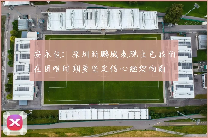 安永佳：深圳新鹏城表现出色我们在困难时期要坚定信心继续向前